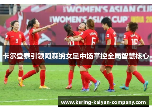 卡尔登泰引领阿森纳女足中场掌控全局智慧核心