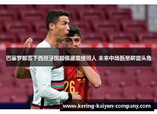 巴塞罗那签下西班牙国脚佩德里接班人 未来中场新星崭露头角