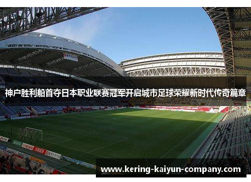 神户胜利船首夺日本职业联赛冠军开启城市足球荣耀新时代传奇篇章