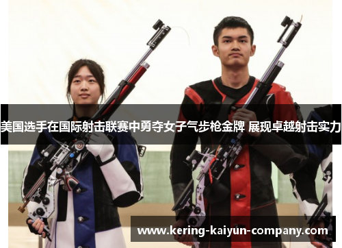 美国选手在国际射击联赛中勇夺女子气步枪金牌 展现卓越射击实力 美国选手在国际射击联赛中勇夺女子气步枪金牌 展现卓越射击实力